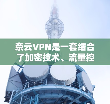 奈云VPN是一套结合了加密技术、流量控制和深度分析的多端解决方案，旨在提供安全、便捷的网络访问服务。以下是对奈云VPN功能和安全设置的详细介绍