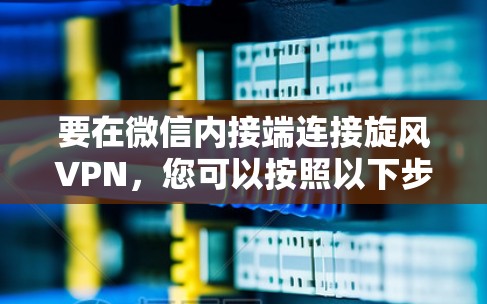 要在微信内接端连接旋风VPN，您可以按照以下步骤操作