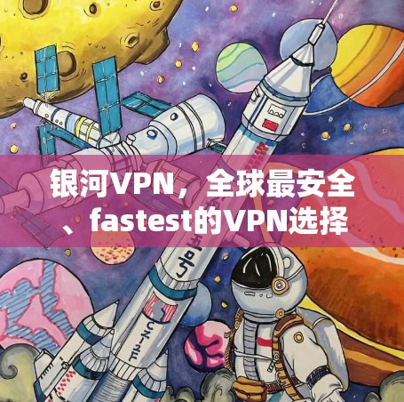 银河VPN，全球最安全、fastest的VPN选择