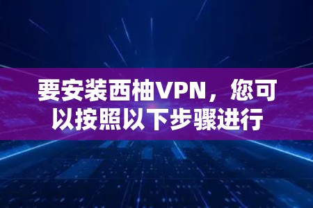 要安装西柚VPN，您可以按照以下步骤进行