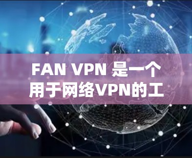 FAN VPN 是一个用于网络VPN的工具，适用于在多个网络设备之间共享文件或访问互联网。以下是逐步安装和使用FAN VPN的指南