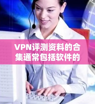 VPN评测资料的合集通常包括软件的详细评价、安全性和使用体验分析,以及价格对比。以下是一个综合性的VPN评测资料合集,涵盖了主要类型、安全性、使用体验和价格等方面