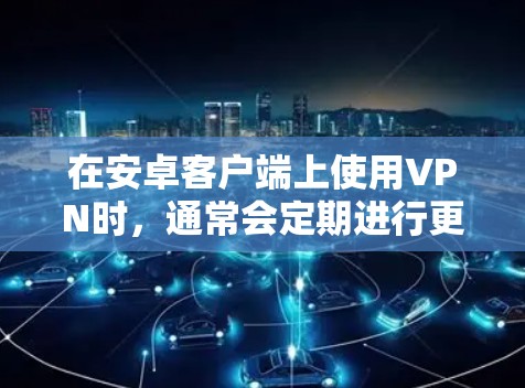 在安卓客户端上使用VPN时,通常会定期进行更新以保持软件的安全性和功能的最新性。以下是一些常见VPN客户端及其更新频率