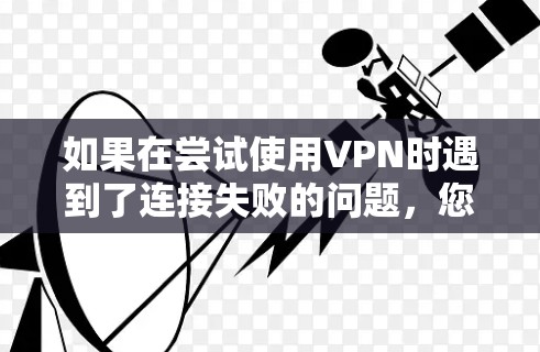 如果在尝试使用VPN时遇到了连接失败的问题，您可以按照以下步骤进行排查和解决问题