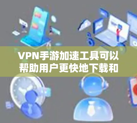 VPN手游加速工具可以帮助用户更快地下载和使用VPN游戏。以下是几个常见的VPN手游加速工具，供您参考