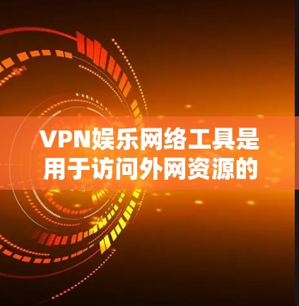 VPN娱乐网络工具是用于访问外网资源的网络服务，专为娱乐和视频流用户设计。以下是关于这些工具的详细信息