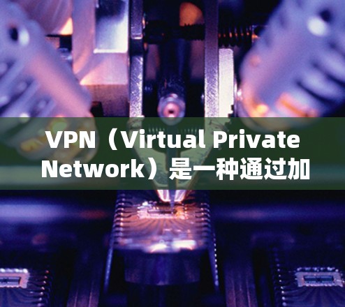VPN（Virtual Private Network）是一种通过加密技术连接到远程服务器的网络服务，通常用于访问远程网站或设备。以下是关于VPN网络连接原理、参数设置、安全性和访问方式的详细解答