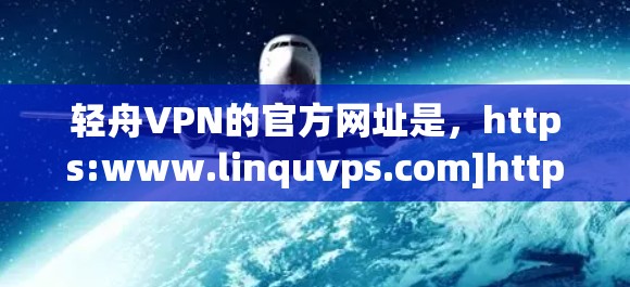 轻舟VPN的官方网址是，https:www.linquvps.com]https:www.linquvps.com)以下是下载轻舟VPN的步骤