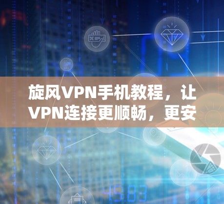 旋风VPN手机教程,让VPN连接更顺畅,更安全