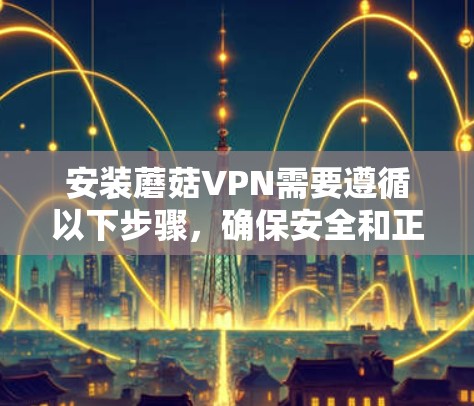 安装蘑菇VPN需要遵循以下步骤,确保安全和正确