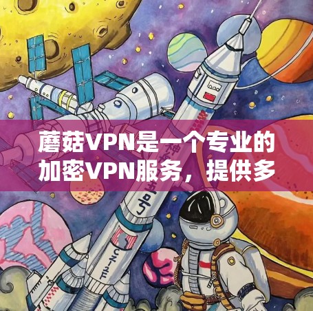 蘑菇VPN是一个专业的加密VPN服务,提供多种加密协议,支持多设备连接和多语言访问。以下是详细的了解