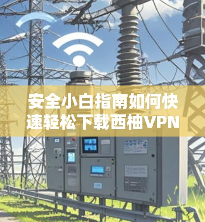 安全小白指南如何快速轻松下载西柚VPN