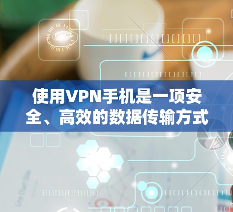 使用VPN手机是一项安全、高效的数据传输方式,以下是详细的步骤和注意事项