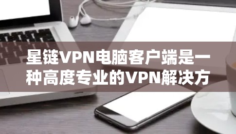 星链VPN电脑客户端是一种高度专业的VPN解决方案,专为用户提供安全、便捷的网络连接体验。以下是其主要特点和功能