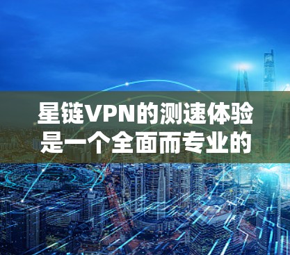 星链VPN的测速体验是一个全面而专业的工具,它帮助用户了解VPN的性能和稳定性。以下是对星链VPN测速体验的详细分析