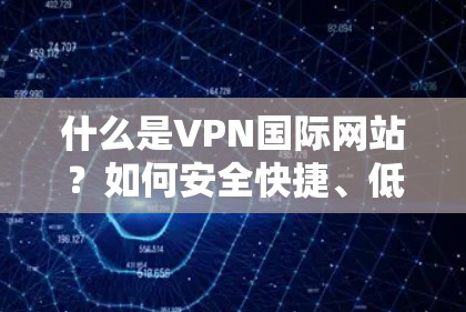 什么是VPN国际网站？如何安全快捷、低成本地访问国际网站？