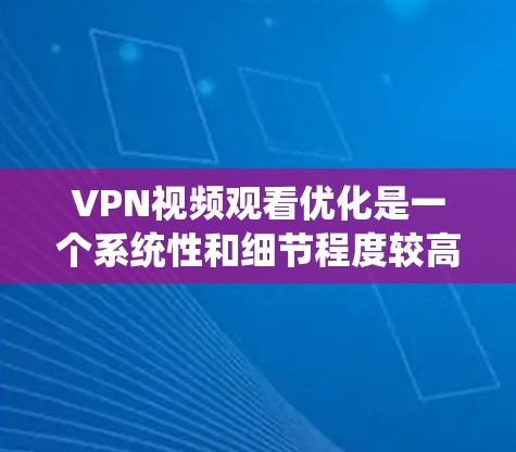 VPN视频观看优化是一个系统性和细节程度较高的过程,需要从多个角度进行全面考虑。以下是一步步的优化建议