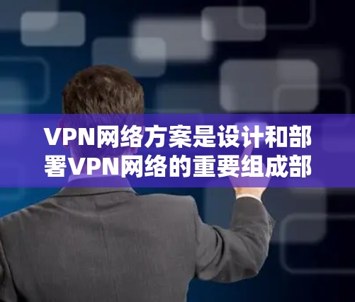 VPN网络方案是设计和部署VPN网络的重要组成部分,主要包括以下几个方面