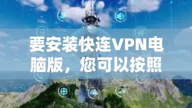 要安装快连VPN电脑版,您可以按照以下步骤操作