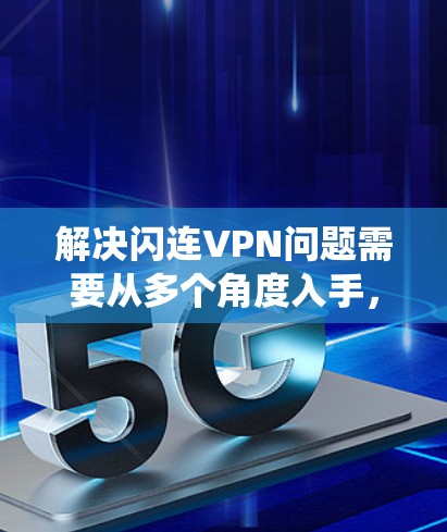 解决闪连VPN问题需要从多个角度入手,包括检查设备、网络、软件设置以及网络环境。以下是一个系统化的方法,帮助你找到解决闪连VPN问题的解决方案