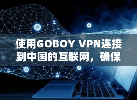 使用GOBOY VPN连接到中国的互联网,确保网络的安全性和稳定性,以下是一步步的指南