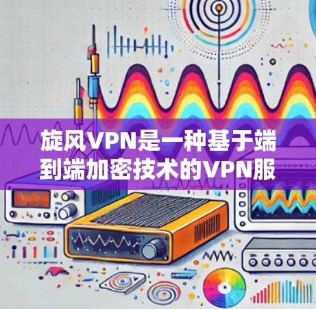 旋风VPN是一种基于端到端加密技术的VPN服务,旨在提供安全、可靠和高效的网络连接体验。以下是旋风VPN的体验分析