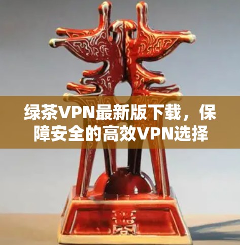 绿茶VPN最新版下载，保障安全的高效VPN选择
