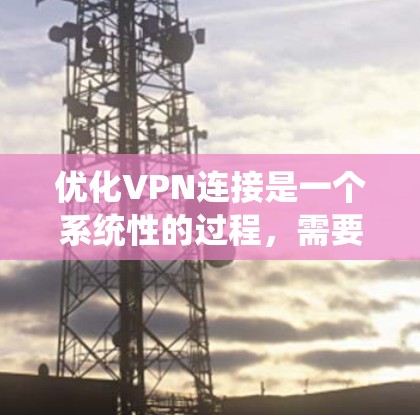 优化VPN连接是一个系统性的过程,需要逐步进行,以确保VPN的安全性和性能。以下是一个详细且条理清晰的步骤指南,帮助您优化VPN连接