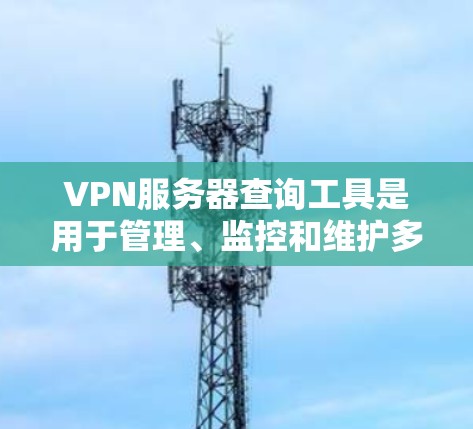 VPN服务器查询工具是用于管理、监控和维护多个VPN服务器的工具，它们帮助用户了解服务器的状态和性能，以便选择适合的服务器和及时发现并处理问题。以下是这些工具的主要功能和使用方法