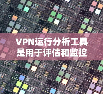 VPN运行分析工具是用于评估和监控VPN网络运行状态的软件工具。以下是对这些工具的详细介绍,包括它们的功能、优缺点以及如何使用它们