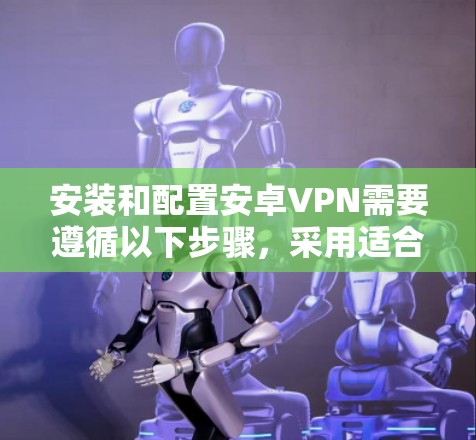 安装和配置安卓VPN需要遵循以下步骤，采用适合的软件进行操作，确保安全和舒适