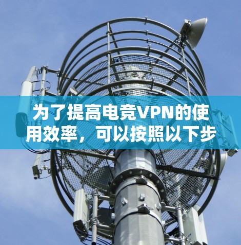 为了提高电竞VPN的使用效率,可以按照以下步骤进行