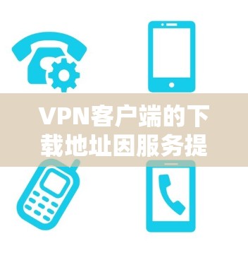 VPN客户端的下载地址因服务提供商而异,因此建议您根据您的具体需求和安全考虑选择合适的VPN服务。以下是一些常见的VPN客户端下载地址,供您参考