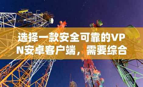 选择一款安全可靠的VPN安卓客户端，需要综合考虑多个因素。以下是一些建议，帮助你做出明智的选择