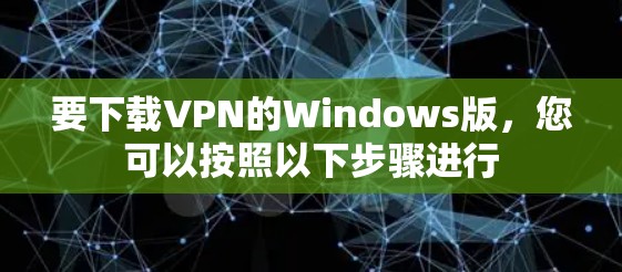 要下载VPN的Windows版,您可以按照以下步骤进行