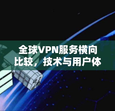 全球VPN服务横向比较,技术与用户体验的平衡