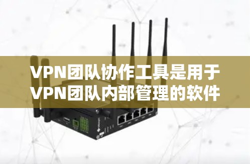 VPN团队协作工具是用于VPN团队内部管理的软件,提供配置、管理、监控等核心功能。以下是对这些工具的详细总结