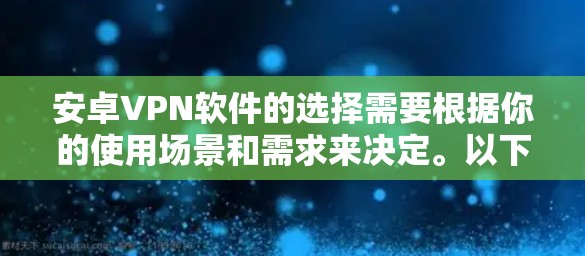 安卓VPN软件的选择需要根据你的使用场景和需求来决定。以下是一些推荐的安卓VPN软件,供你参考