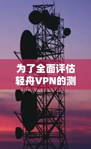 为了全面评估轻舟VPN的测速体验，可以按照以下步骤进行