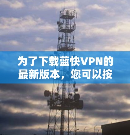 为了下载蓝快VPN的最新版本，您可以按照以下步骤操作