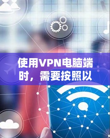 使用VPN电脑端时,需要按照以下步骤进行操作