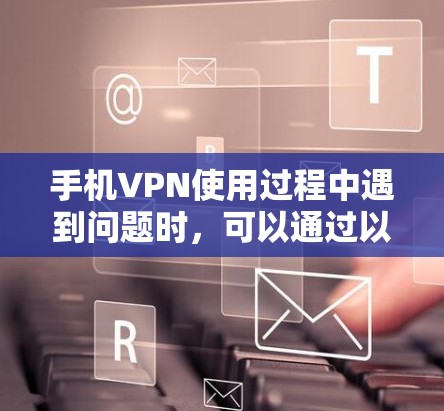 手机VPN使用过程中遇到问题时，可以通过以下步骤排查和解决