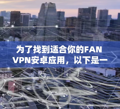 为了找到适合你的FAN VPN安卓应用,以下是一些系统化的步骤和建议