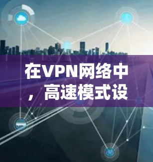 在VPN网络中,高速模式设置是一个关键的因素,直接影响连接的稳定性、延迟以及数据流的体验。以下是关于VPN高速模式设置的详细分析和建议