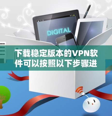 下载稳定版本的VPN软件可以按照以下步骤进行 下载稳定版本的VPN软件可以按照以下步骤进行