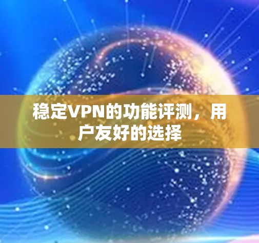 稳定VPN的功能评测,用户友好的选择