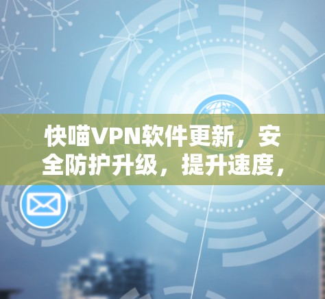 快喵VPN软件更新,安全防护升级,提升速度,让更多用户可用