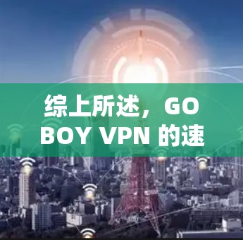 综上所述，GOBOY VPN 的速度表现如何取决于多种因素，包括但不限于技术优化、设备配置、网络环境以及用户的具体需求。以下是对其速度体验的详细分析