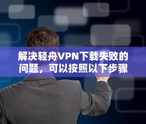 解决轻舟VPN下载失败的问题,可以按照以下步骤进行