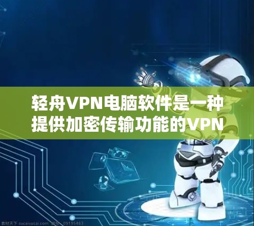 轻舟VPN电脑软件是一种提供加密传输功能的VPN服务，适用于个人用户和需高安全性的用户。以下是使用轻舟VPN电脑软件的详细步骤和注意事项